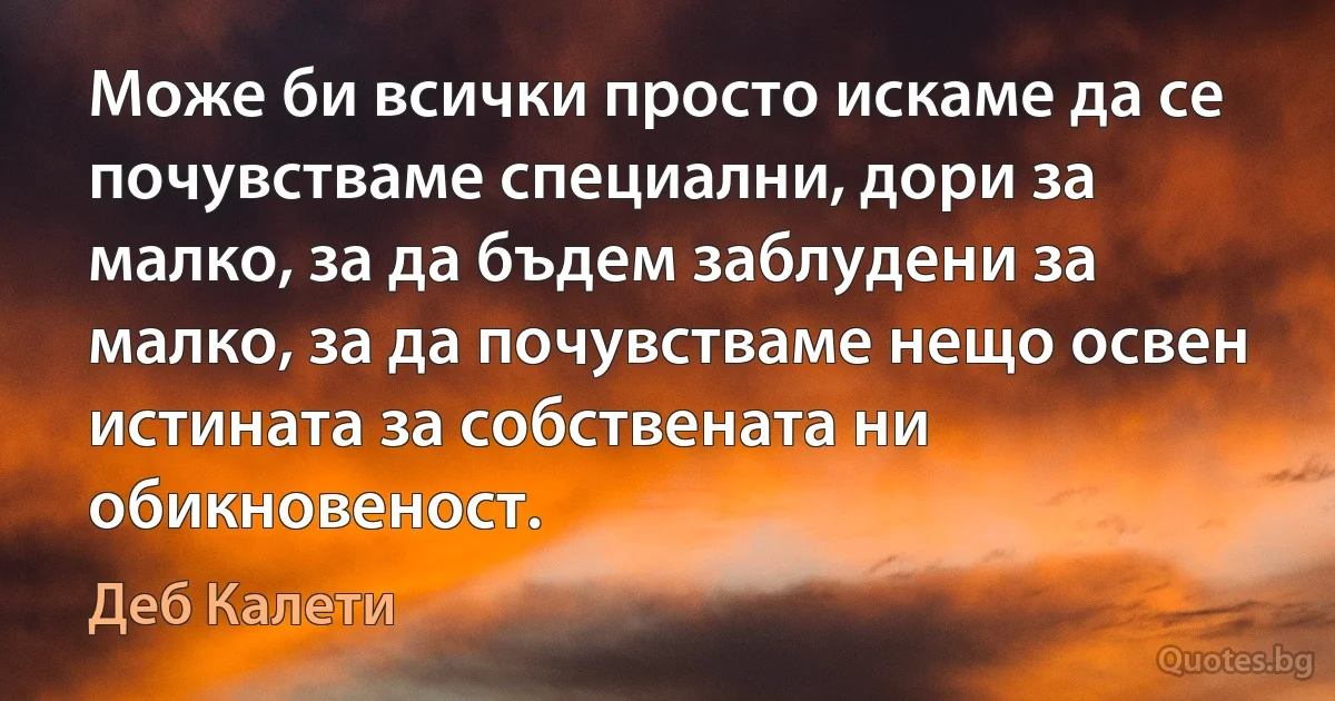 Може би всички просто искаме да се почувстваме специални, дори за малко, за да бъдем заблудени за малко, за да почувстваме нещо освен истината за собствената ни обикновеност. (Деб Калети)