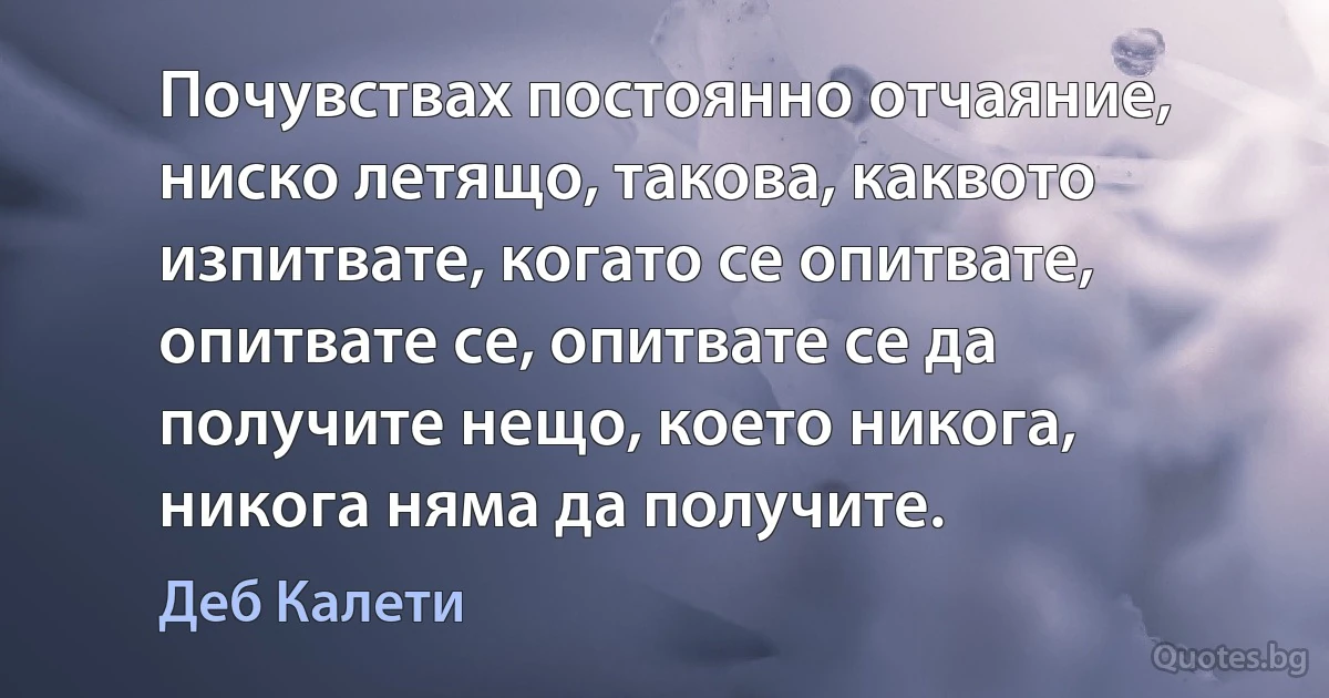 Почувствах постоянно отчаяние, ниско летящо, такова, каквото изпитвате, когато се опитвате, опитвате се, опитвате се да получите нещо, което никога, никога няма да получите. (Деб Калети)