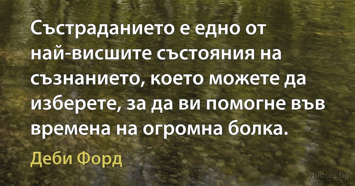 Състраданието е едно от най-висшите състояния на съзнанието, което можете да изберете, за да ви помогне във времена на огромна болка. (Деби Форд)