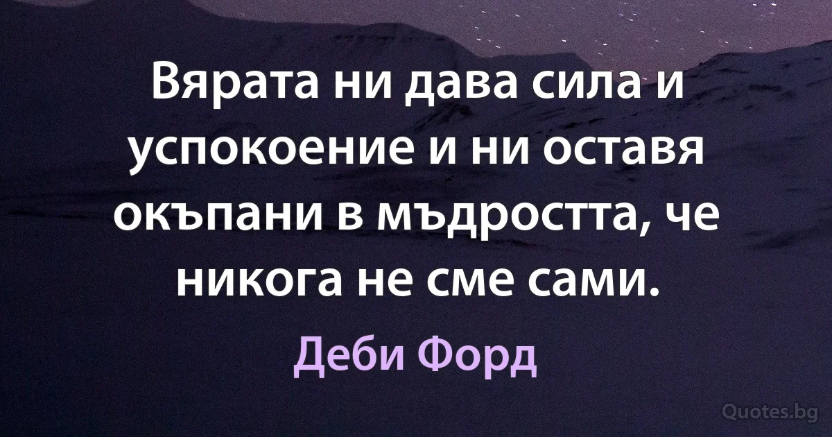 Вярата ни дава сила и успокоение и ни оставя окъпани в мъдростта, че никога не сме сами. (Деби Форд)