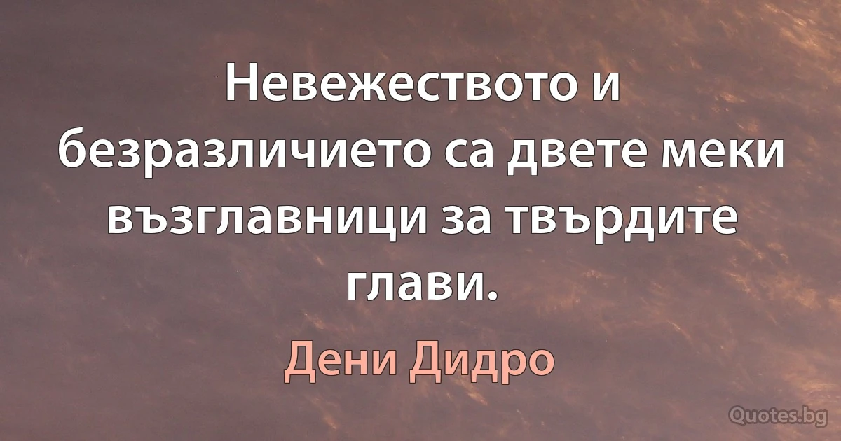 Невежеството и безразличието са двете меки възглавници за твърдите глави. (Дени Дидро)