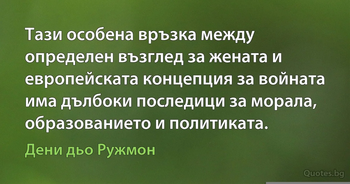 Тази особена връзка между определен възглед за жената и европейската концепция за войната има дълбоки последици за морала, образованието и политиката. (Дени дьо Ружмон)