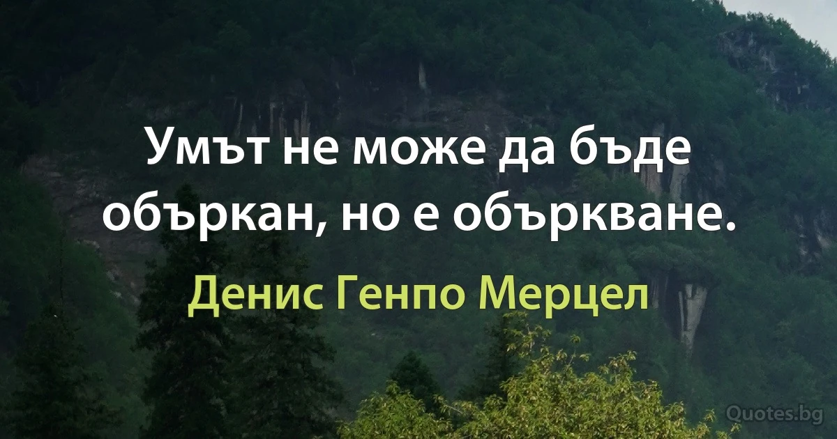 Умът не може да бъде объркан, но е объркване. (Денис Генпо Мерцел)