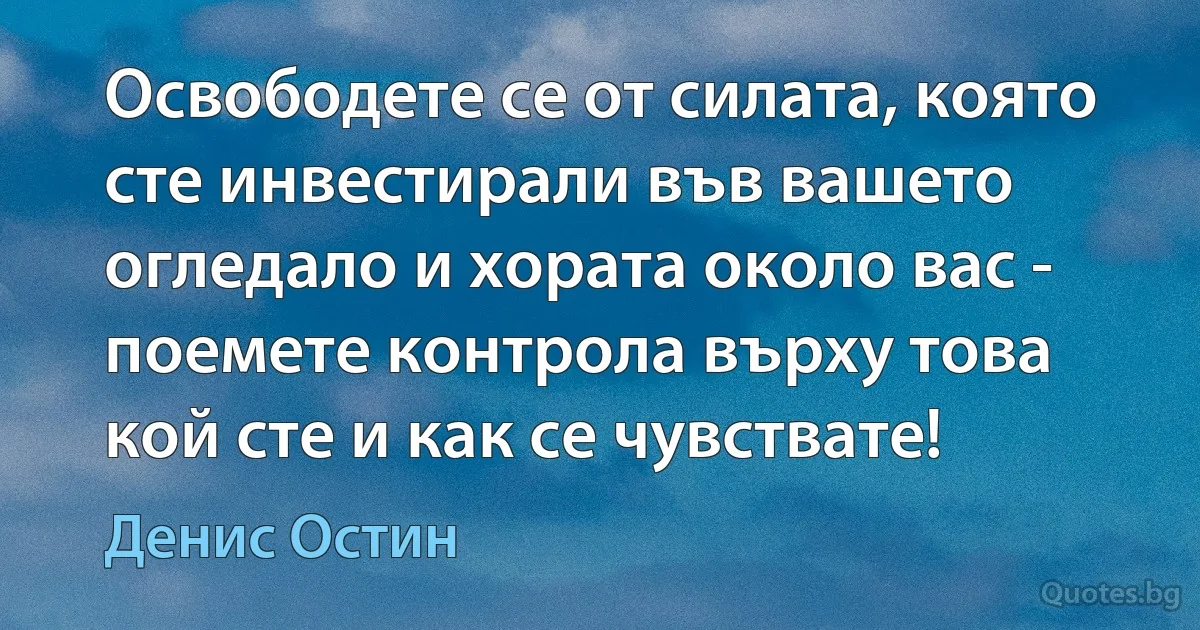 Освободете се от силата, която сте инвестирали във вашето огледало и хората около вас - поемете контрола върху това кой сте и как се чувствате! (Денис Остин)