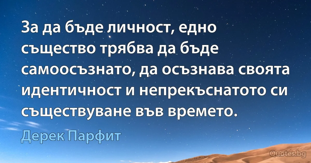 За да бъде личност, едно същество трябва да бъде самоосъзнато, да осъзнава своята идентичност и непрекъснатото си съществуване във времето. (Дерек Парфит)