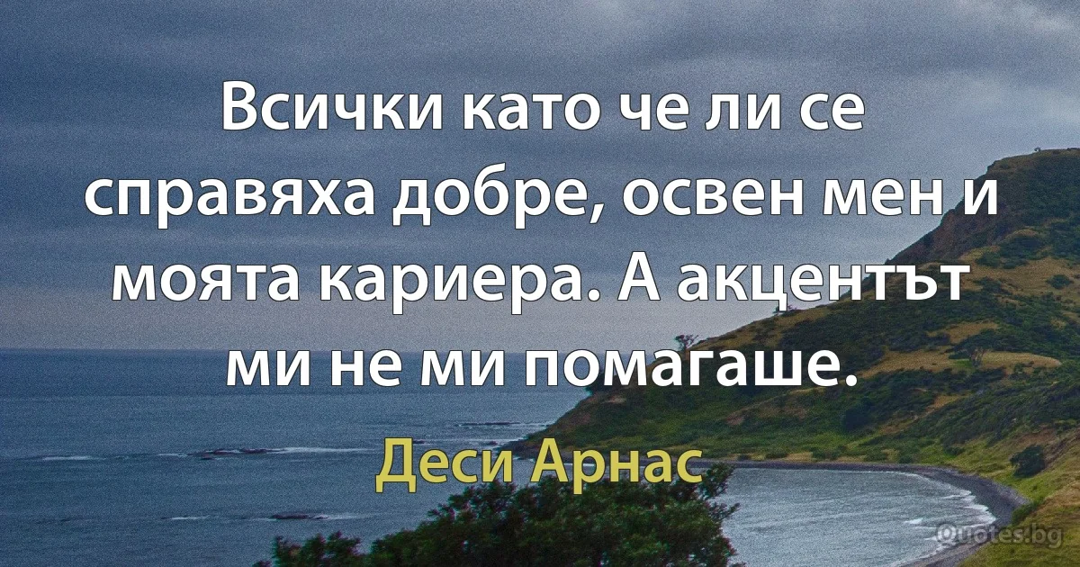 Всички като че ли се справяха добре, освен мен и моята кариера. А акцентът ми не ми помагаше. (Деси Арнас)