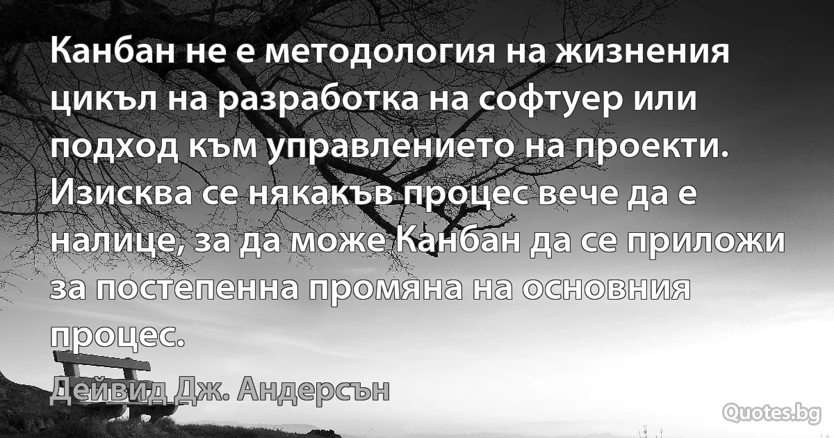 Канбан не е методология на жизнения цикъл на разработка на софтуер или подход към управлението на проекти. Изисква се някакъв процес вече да е налице, за да може Канбан да се приложи за постепенна промяна на основния процес. (Дейвид Дж. Андерсън)