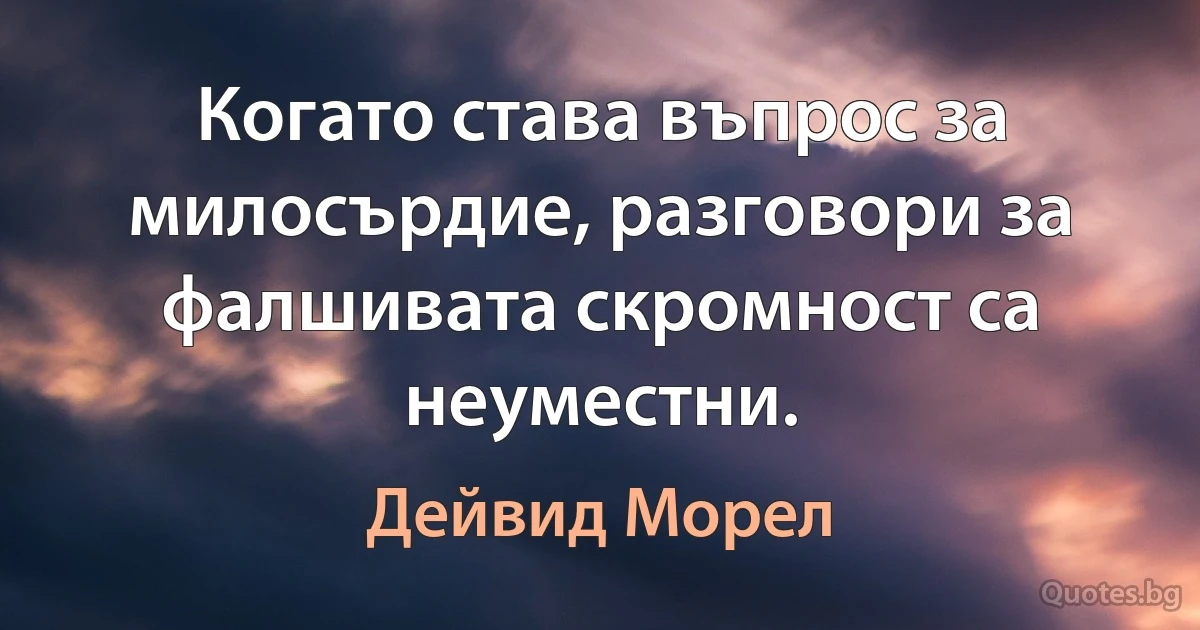 Когато става въпрос за милосърдие, разговори за фалшивата скромност са неуместни. (Дейвид Морел)