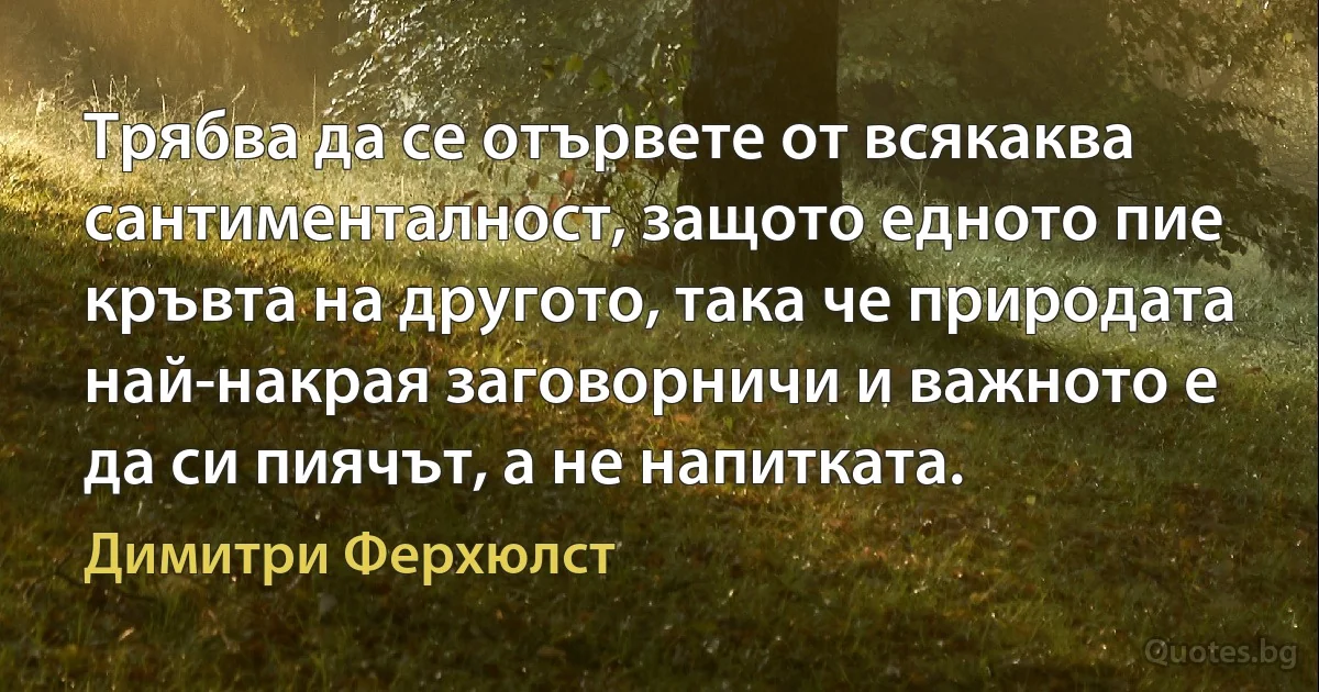 Трябва да се отървете от всякаква сантименталност, защото едното пие кръвта на другото, така че природата най-накрая заговорничи и важното е да си пиячът, а не напитката. (Димитри Ферхюлст)