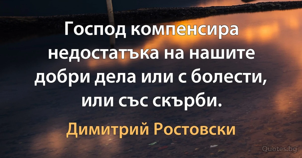 Господ компенсира недостатъка на нашите добри дела или с болести, или със скърби. (Димитрий Ростовски)