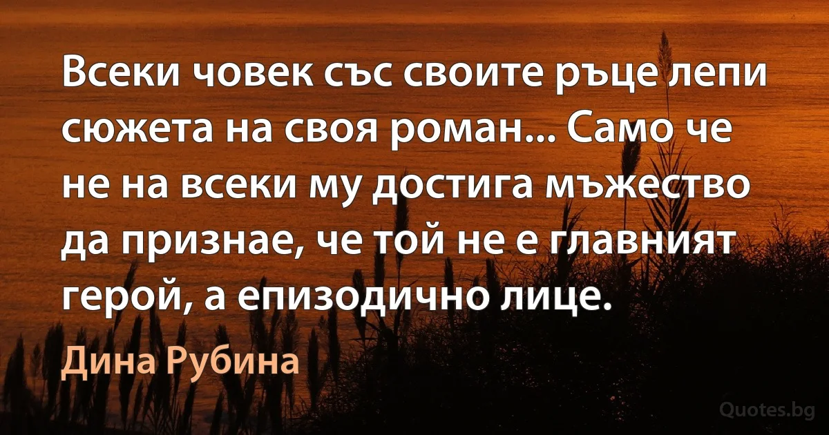 Всеки човек със своите ръце лепи сюжета на своя роман... Само че не на всеки му достига мъжество да признае, че той не е главният герой, а епизодично лице. (Дина Рубина)