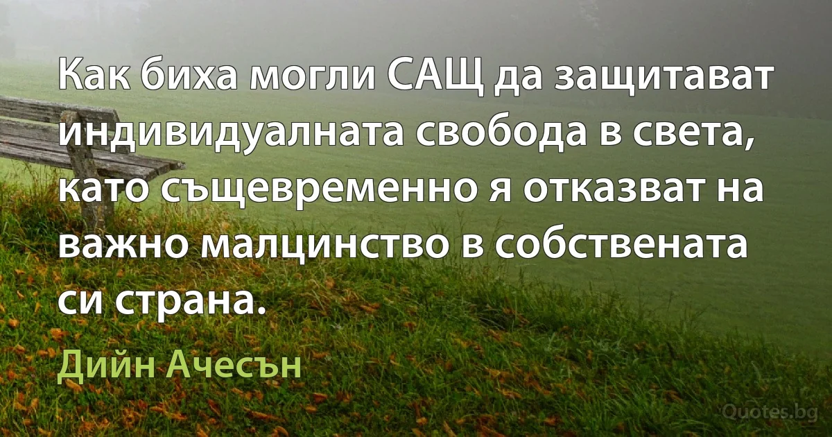 Как биха могли САЩ да защитават индивидуалната свобода в света, като същевременно я отказват на важно малцинство в собствената си страна. (Дийн Ачесън)