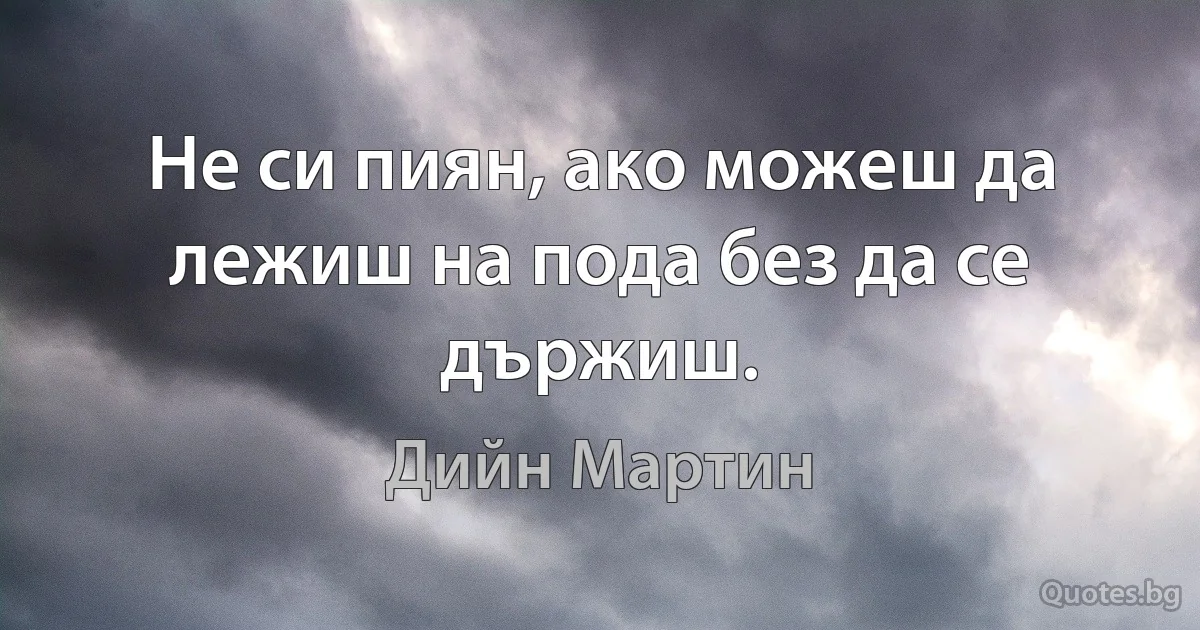 Не си пиян, ако можеш да лежиш на пода без да се държиш. (Дийн Мартин)