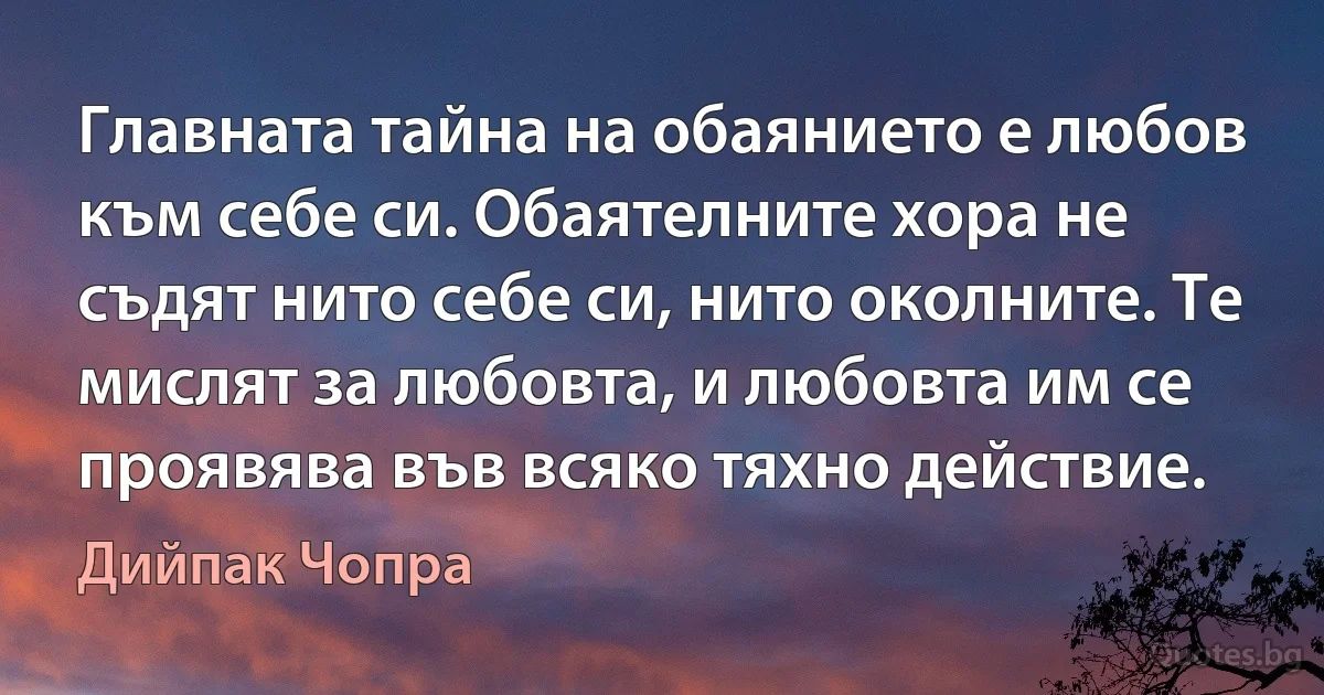 Главната тайна на обаянието е любов към себе си. Обаятелните хора не съдят нито себе си, нито околните. Те мислят за любовта, и любовта им се проявява във всяко тяхно действие. (Дийпак Чопра)