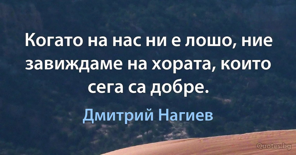 Когато на нас ни е лошо, ние завиждаме на хората, които сега са добре. (Дмитрий Нагиев)