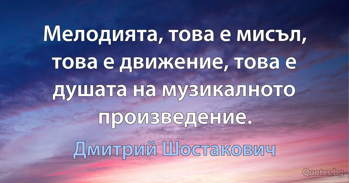 Мелодията, това е мисъл, това е движение, това е душата на музикалното произведение. (Дмитрий Шостакович)