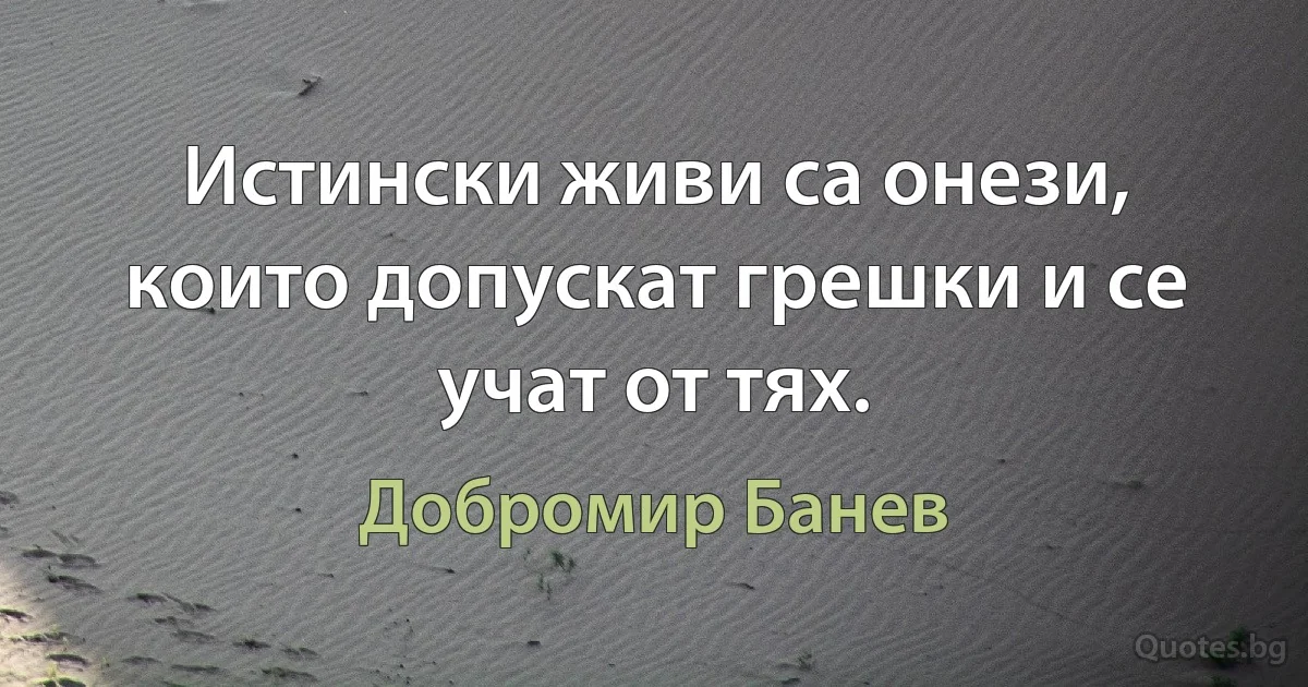 Истински живи са онези, които допускат грешки и се учат от тях. (Добромир Банев)