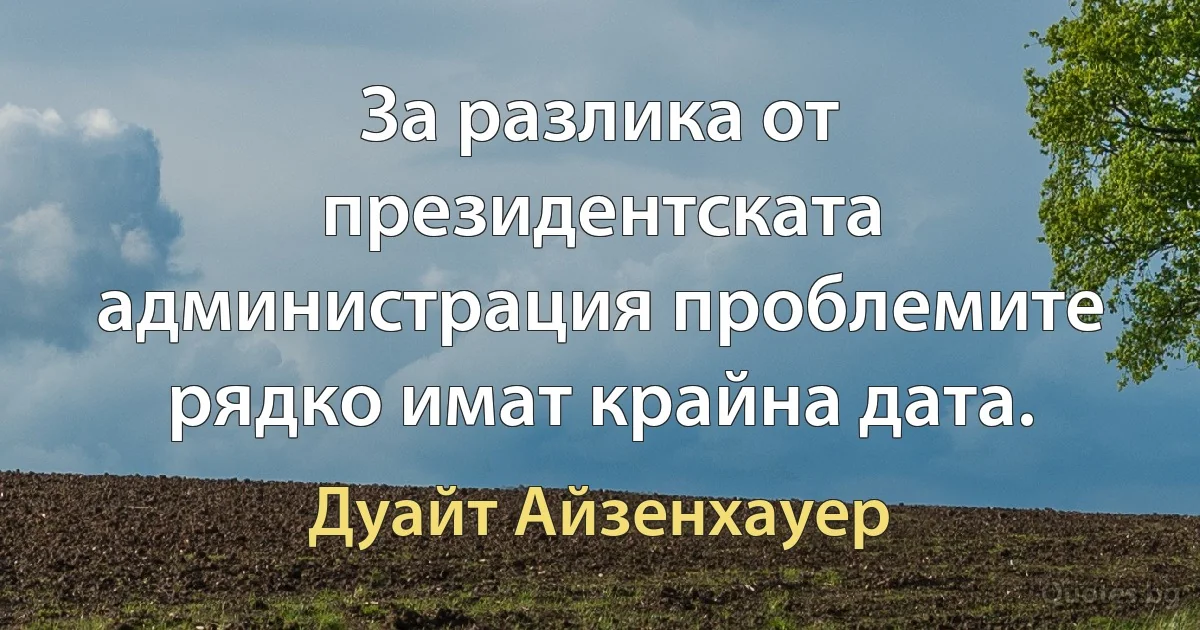 За разлика от президентската администрация проблемите рядко имат крайна дата. (Дуайт Айзенхауер)