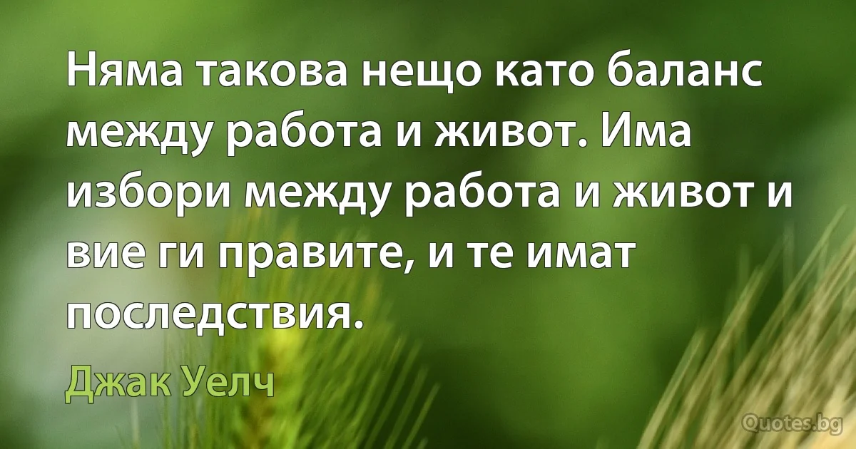 Няма такова нещо като баланс между работа и живот. Има избори между работа и живот и вие ги правите, и те имат последствия. (Джак Уелч)