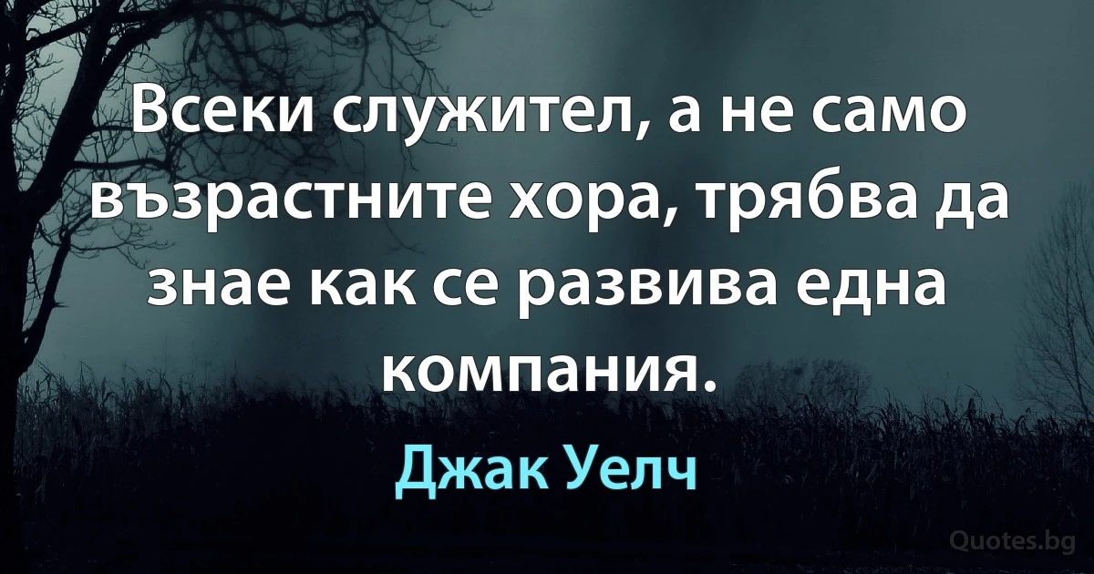 Всеки служител, а не само възрастните хора, трябва да знае как се развива една компания. (Джак Уелч)