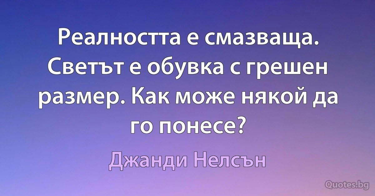 Реалността е смазваща. Светът е обувка с грешен размер. Как може някой да го понесе? (Джанди Нелсън)