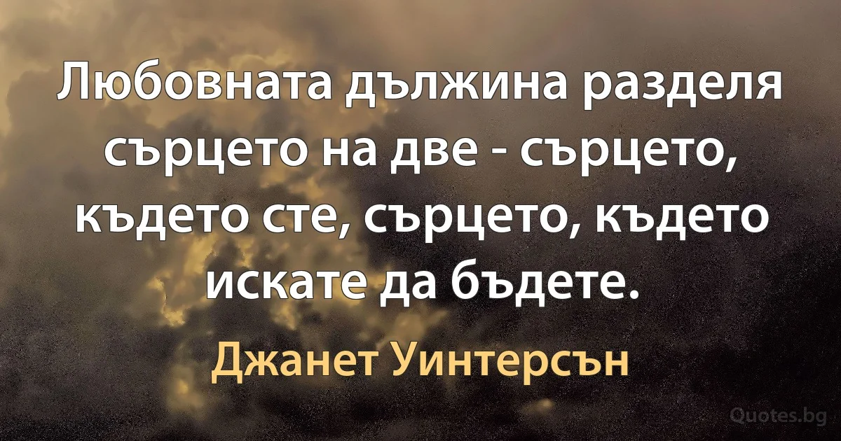 Любовната дължина разделя сърцето на две - сърцето, където сте, сърцето, където искате да бъдете. (Джанет Уинтерсън)