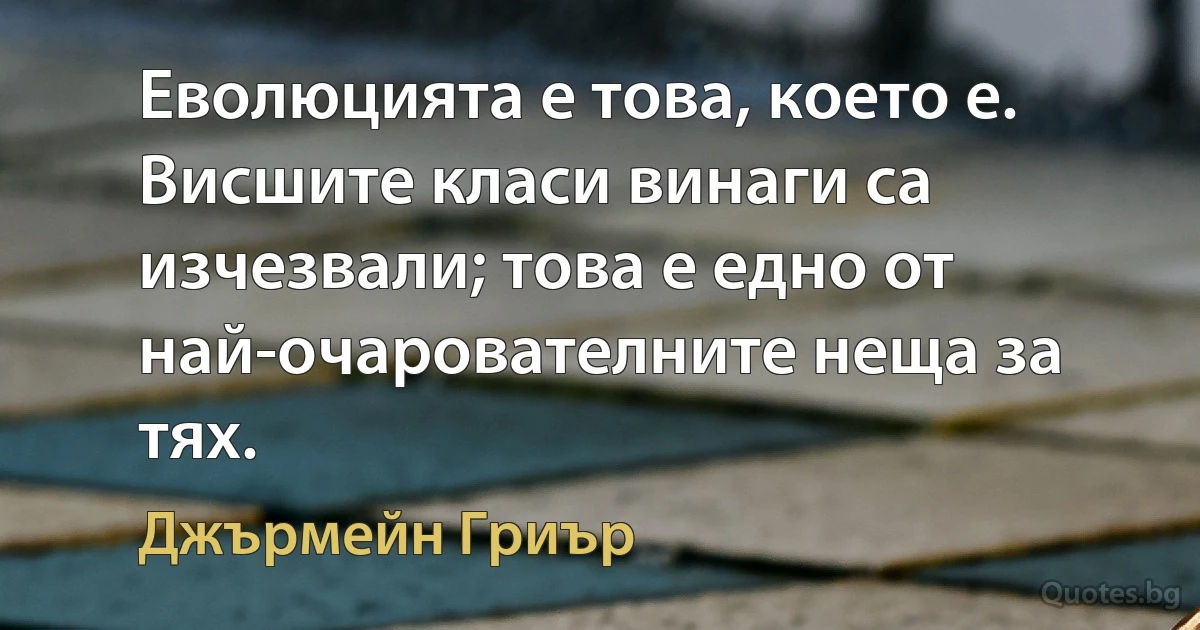 Еволюцията е това, което е. Висшите класи винаги са изчезвали; това е едно от най-очарователните неща за тях. (Джърмейн Гриър)