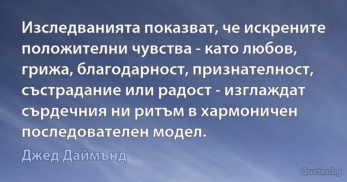 Изследванията показват, че искрените положителни чувства - като любов, грижа, благодарност, признателност, състрадание или радост - изглаждат сърдечния ни ритъм в хармоничен последователен модел. (Джед Даймънд)