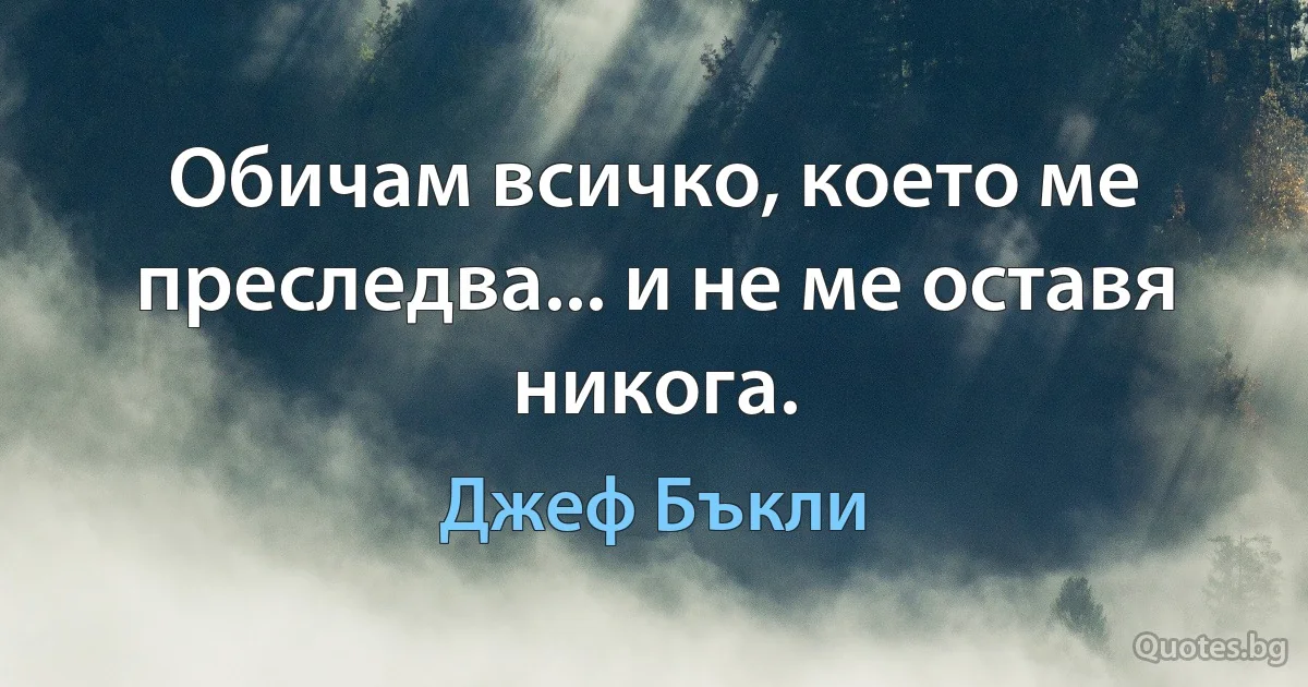 Обичам всичко, което ме преследва... и не ме оставя никога. (Джеф Бъкли)