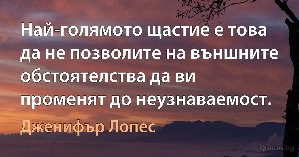 Най-голямото щастие е това да не позволите на външните обстоятелства да ви променят до неузнаваемост. (Дженифър Лопес)