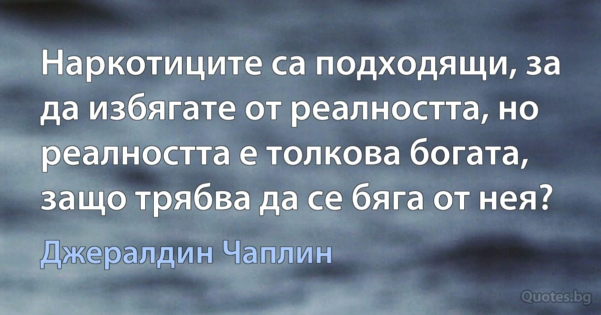 Наркотиците са подходящи, за да избягате от реалността, но реалността е толкова богата, защо трябва да се бяга от нея? (Джералдин Чаплин)