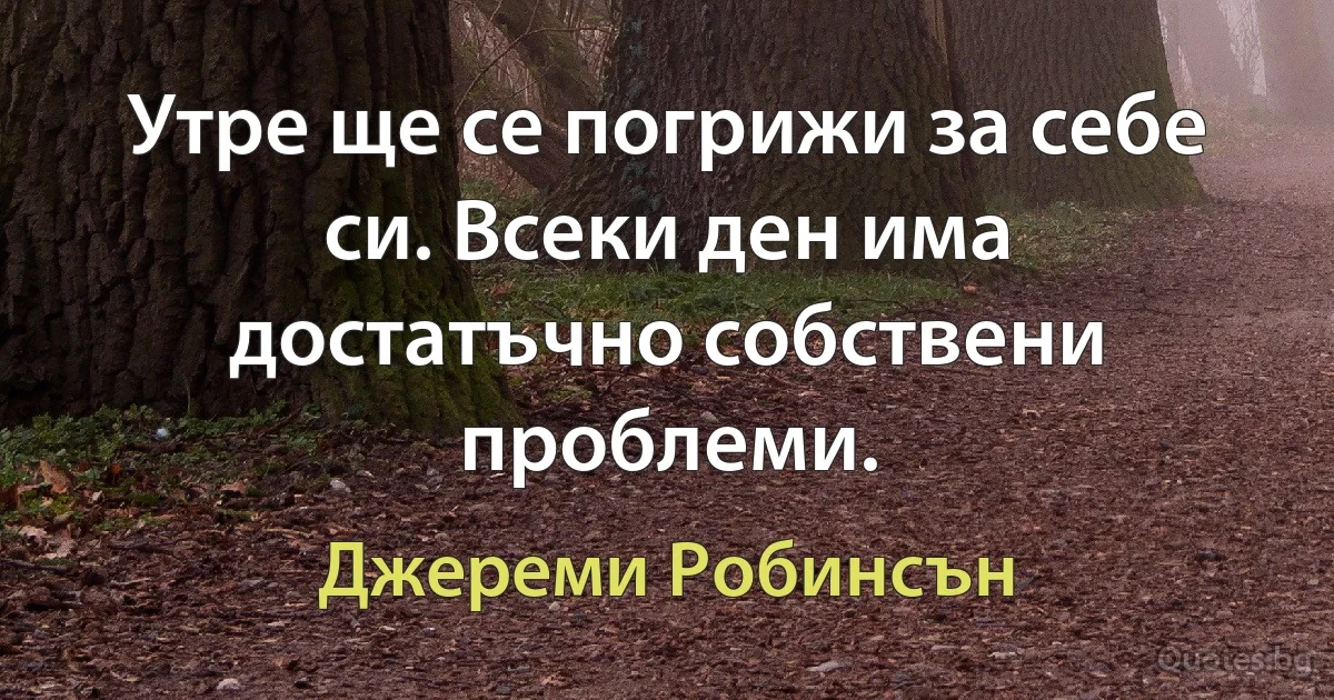 Утре ще се погрижи за себе си. Всеки ден има достатъчно собствени проблеми. (Джереми Робинсън)