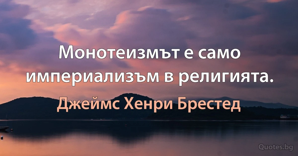 Монотеизмът е само империализъм в религията. (Джеймс Хенри Брестед)