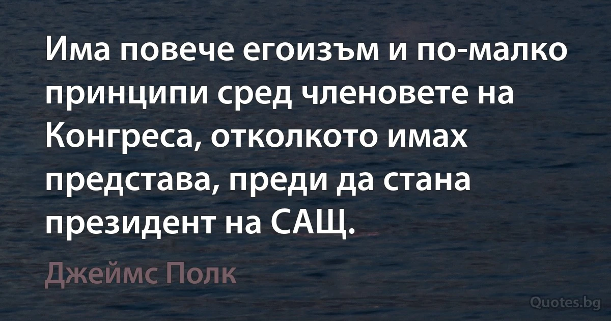 Има повече егоизъм и по-малко принципи сред членовете на Конгреса, отколкото имах представа, преди да стана президент на САЩ. (Джеймс Полк)