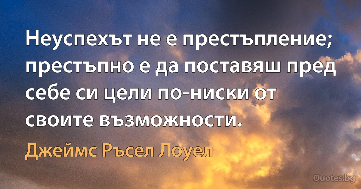 Неуспехът не е престъпление; престъпно е да поставяш пред себе си цели по-ниски от своите възможности. (Джеймс Ръсел Лоуел)