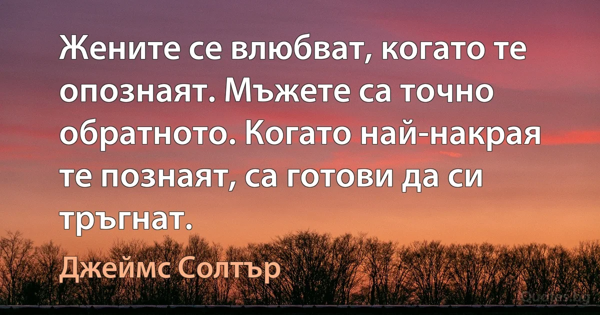 Жените се влюбват, когато те опознаят. Мъжете са точно обратното. Когато най-накрая те познаят, са готови да си тръгнат. (Джеймс Солтър)