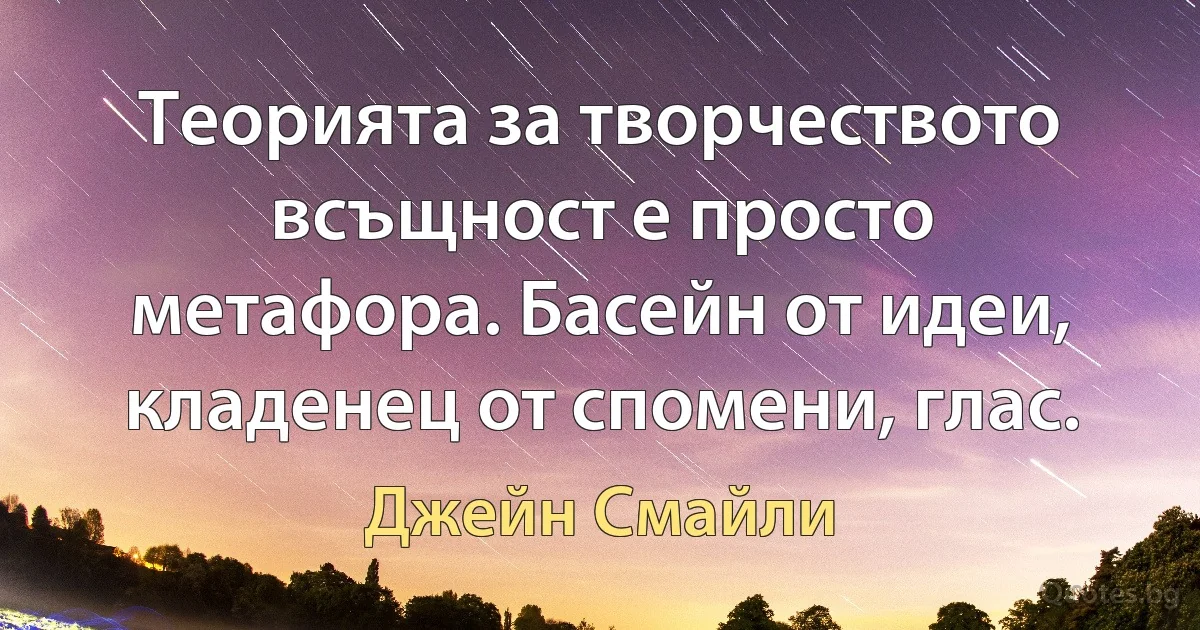 Теорията за творчеството всъщност е просто метафора. Басейн от идеи, кладенец от спомени, глас. (Джейн Смайли)