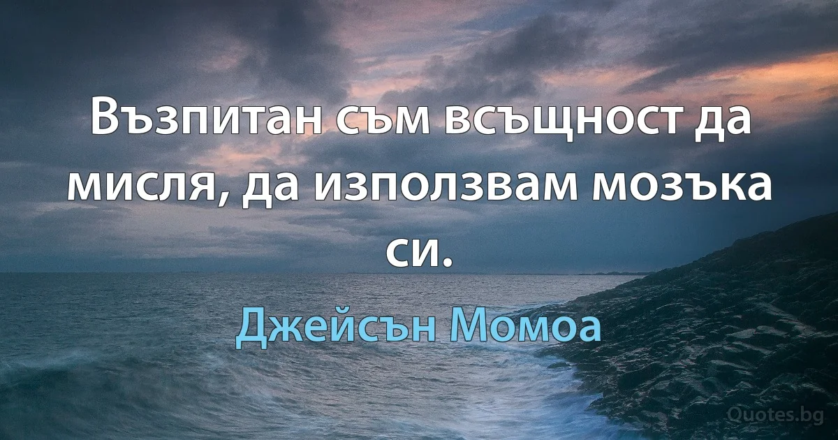 Възпитан съм всъщност да мисля, да използвам мозъка си. (Джейсън Момоа)