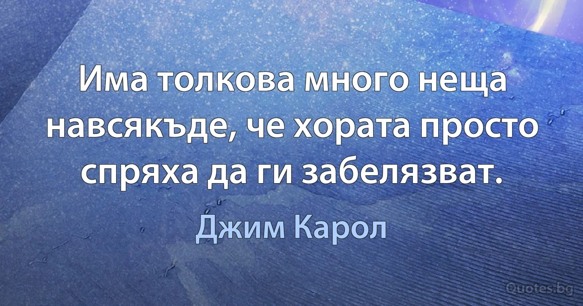 Има толкова много неща навсякъде, че хората просто спряха да ги забелязват. (Джим Карол)