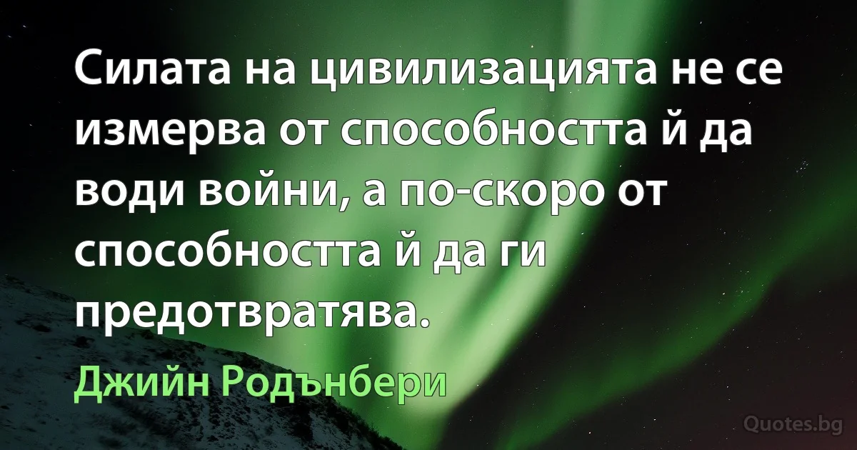 Силата на цивилизацията не се измерва от способността й да води войни, а по-скоро от способността й да ги предотвратява. (Джийн Родънбери)