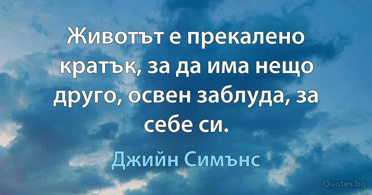 Животът е прекалено кратък, за да има нещо друго, освен заблуда, за себе си. (Джийн Симънс)