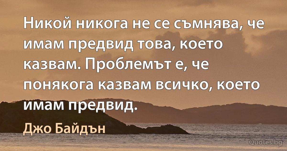 Никой никога не се съмнява, че имам предвид това, което казвам. Проблемът е, че понякога казвам всичко, което имам предвид. (Джо Байдън)