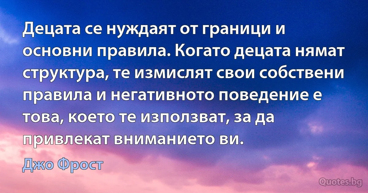 Децата се нуждаят от граници и основни правила. Когато децата нямат структура, те измислят свои собствени правила и негативното поведение е това, което те използват, за да привлекат вниманието ви. (Джо Фрост)