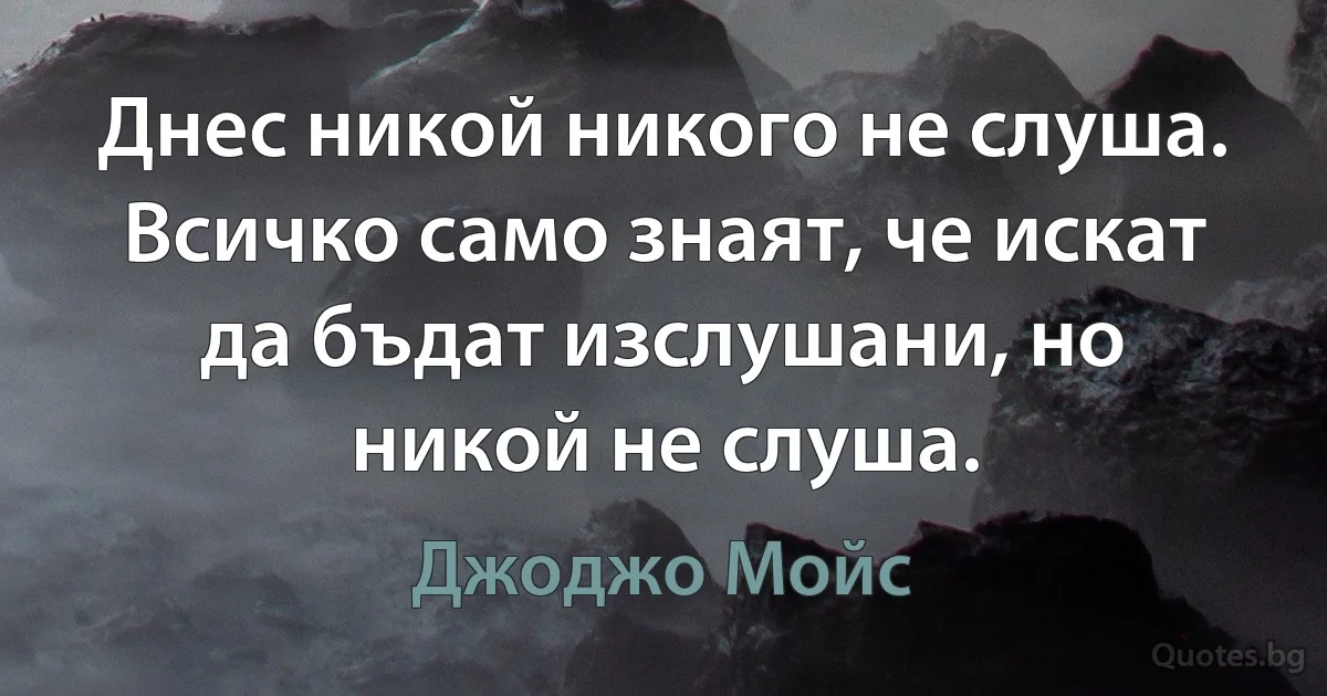 Днес никой никого не слуша. Всичко само знаят, че искат да бъдат изслушани, но никой не слуша. (Джоджо Мойс)