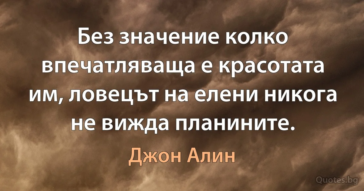 Без значение колко впечатляваща е красотата им, ловецът на елени никога не вижда планините. (Джон Алин)