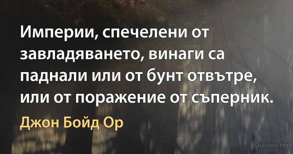 Империи, спечелени от завладяването, винаги са паднали или от бунт отвътре, или от поражение от съперник. (Джон Бойд Ор)