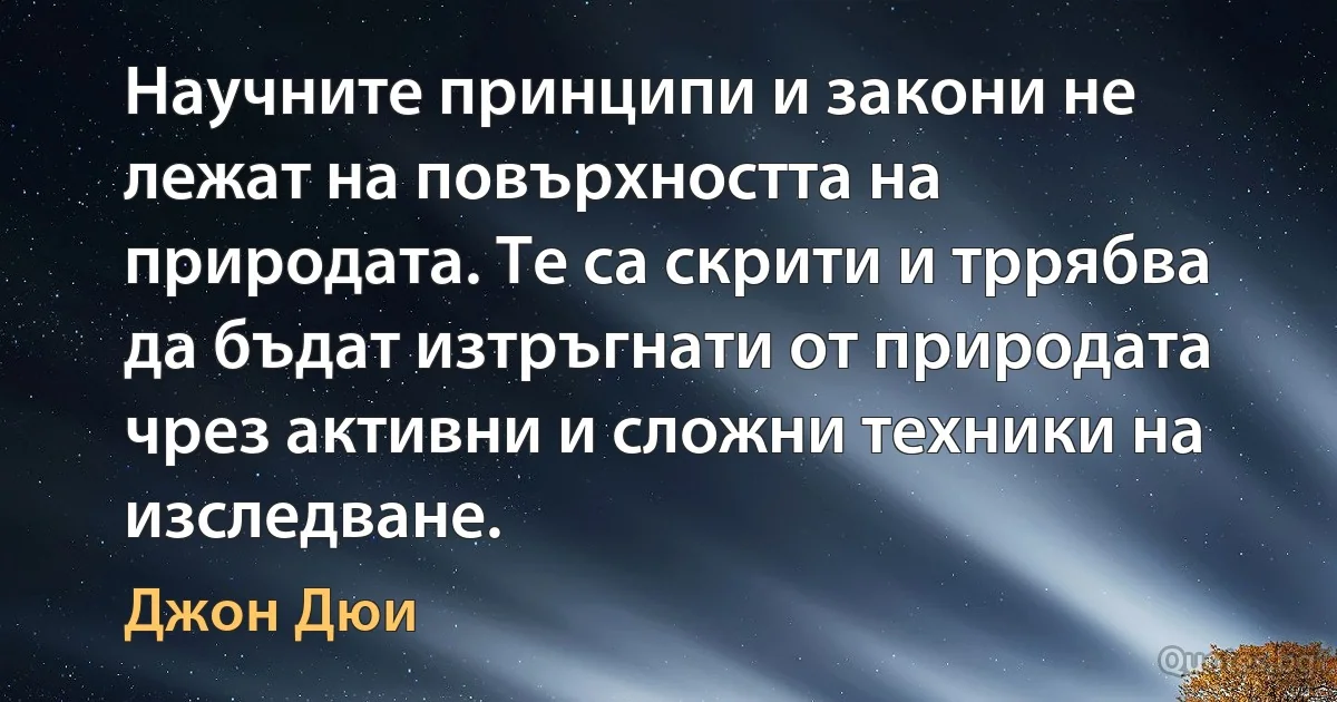 Научните принципи и закони не лежат на повърхността на природата. Те са скрити и тррябва да бъдат изтръгнати от природата чрез активни и сложни техники на изследване. (Джон Дюи)