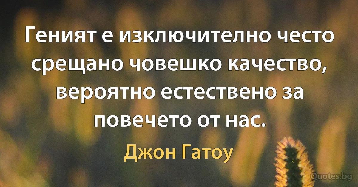 Геният е изключително често срещано човешко качество, вероятно естествено за повечето от нас. (Джон Гатоу)