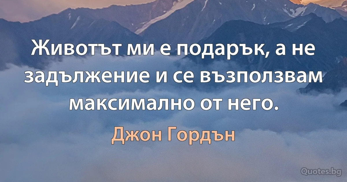 Животът ми е подарък, а не задължение и се възползвам максимално от него. (Джон Гордън)