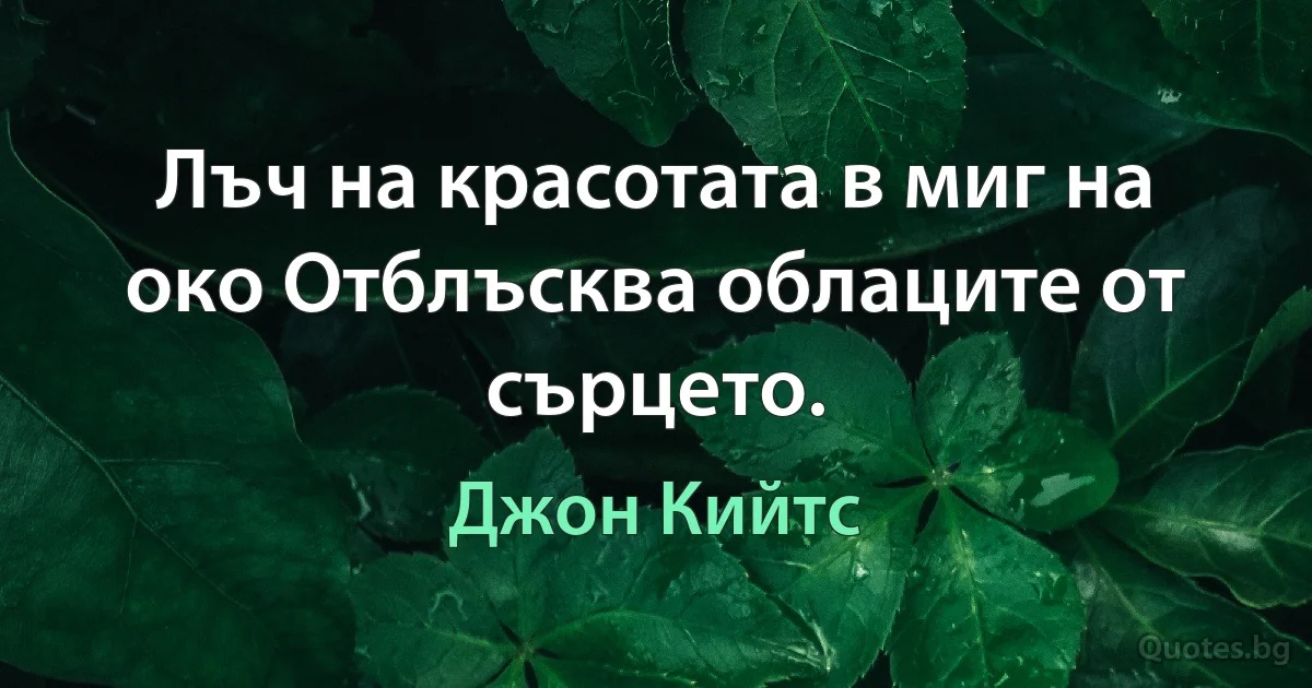 Лъч на красотата в миг на око Отблъсква облаците от сърцето. (Джон Кийтс)